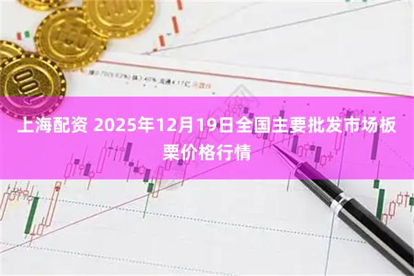 上海配资 2025年12月19日全国主要批发市场板栗价格行情