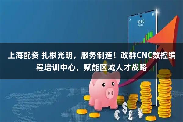 上海配资 扎根光明，服务制造！政群CNC数控编程培训中心，赋能区域人才战略