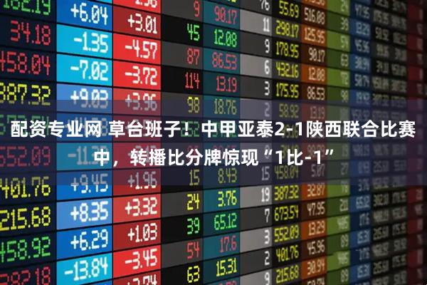 配资专业网 草台班子！中甲亚泰2-1陕西联合比赛中，转播比分牌惊现“1比-1”