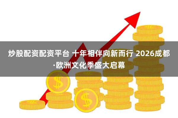 炒股配资配资平台 十年相伴向新而行 2026成都·欧洲文化季盛大启幕