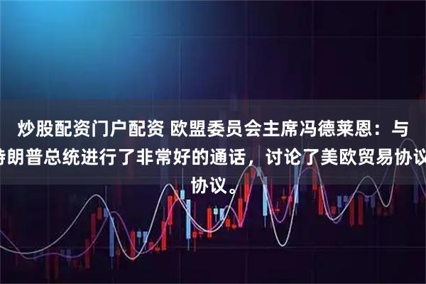 炒股配资门户配资 欧盟委员会主席冯德莱恩：与特朗普总统进行了非常好的通话，讨论了美欧贸易协议。
