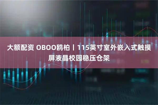 大额配资 OBOO鸥柏丨115英寸室外嵌入式触摸屏液晶校园稳压仓架
