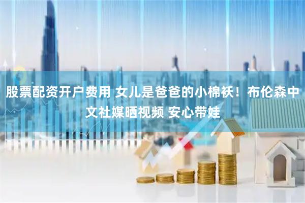 股票配资开户费用 女儿是爸爸的小棉袄！布伦森中文社媒晒视频 安心带娃