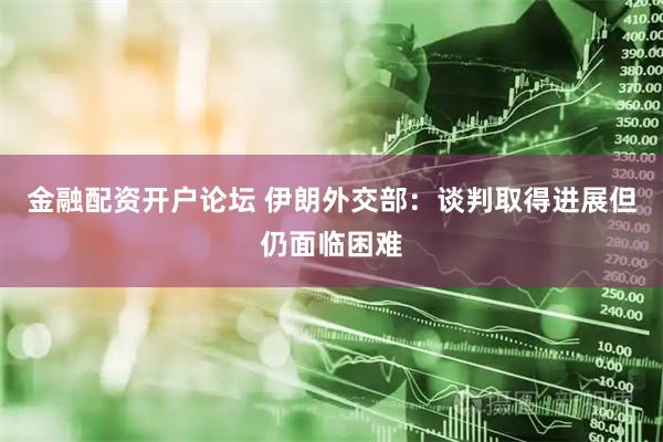 金融配资开户论坛 伊朗外交部:谈判取得进展 但仍面临困难