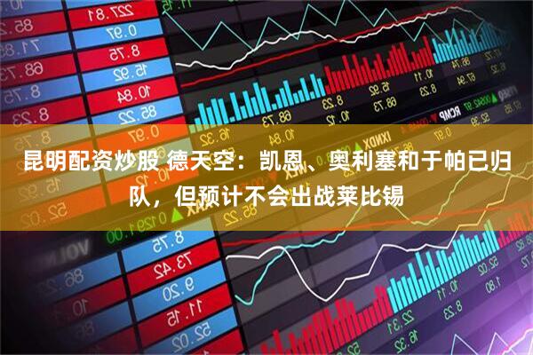 昆明配资炒股 德天空：凯恩、奥利塞和于帕已归队，但预计不会出战莱比锡
