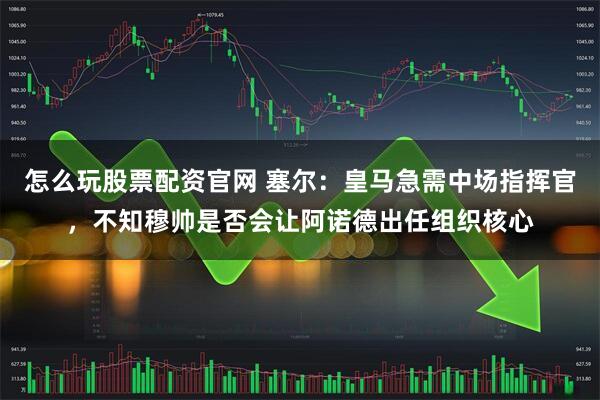怎么玩股票配资官网 塞尔：皇马急需中场指挥官，不知穆帅是否会让阿诺德出任组织核心