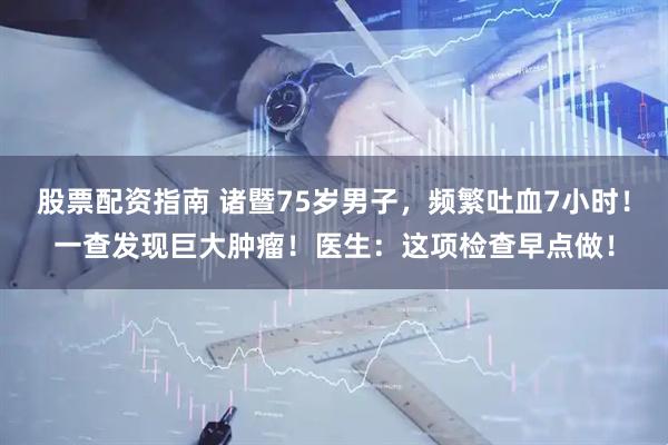 股票配资指南 诸暨75岁男子，频繁吐血7小时！一查发现巨大肿瘤！医生：这项检查早点做！