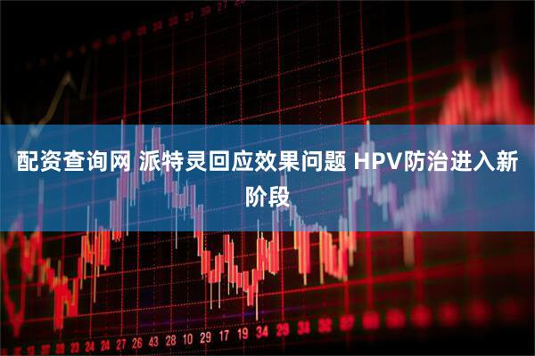 配资查询网 派特灵回应效果问题 HPV防治进入新阶段