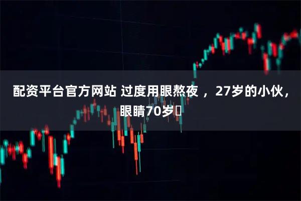 配资平台官方网站 过度用眼熬夜 ，27岁的小伙，眼睛70岁​