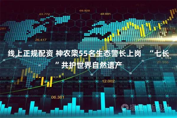 线上正规配资 神农架55名生态警长上岗   “七长”共护世界自然遗产