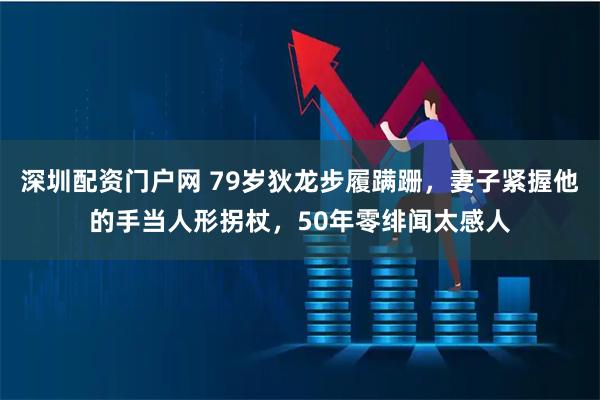 深圳配资门户网 79岁狄龙步履蹒跚，妻子紧握他的手当人形拐杖，50年零绯闻太感人