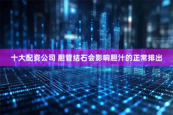 十大配资公司 胆管结石会影响胆汁的正常排出