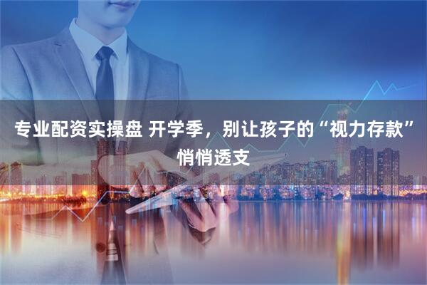 专业配资实操盘 开学季，别让孩子的“视力存款”悄悄透支