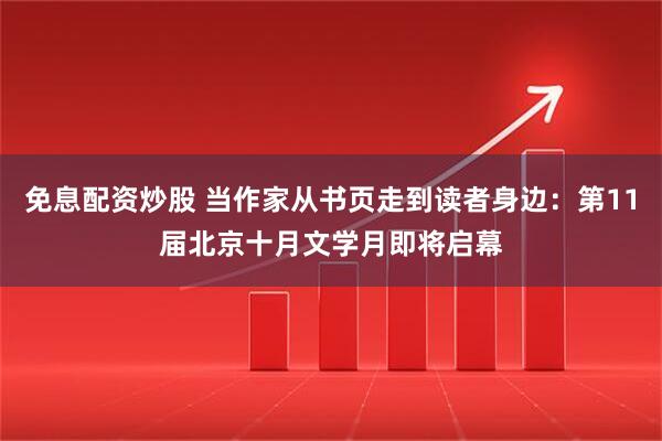 免息配资炒股 当作家从书页走到读者身边：第11届北京十月文学月即将启幕