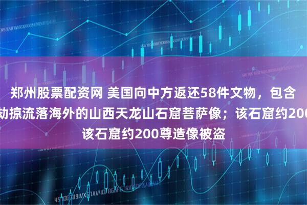 郑州股票配资网 美国向中方返还58件文物，包含百余年前遭劫掠流落海外的山西天龙山石窟菩萨像；该石窟约200尊造像被盗