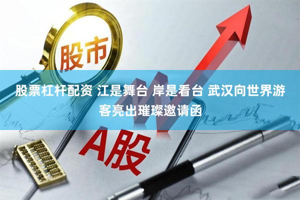 股票杠杆配资 江是舞台 岸是看台 武汉向世界游客亮出璀璨邀请函