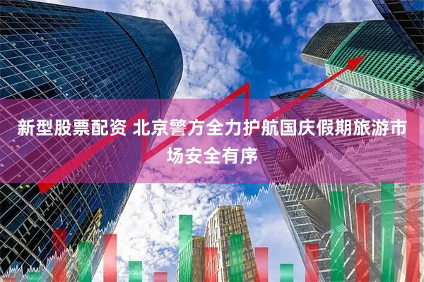 新型股票配资 北京警方全力护航国庆假期旅游市场安全有序