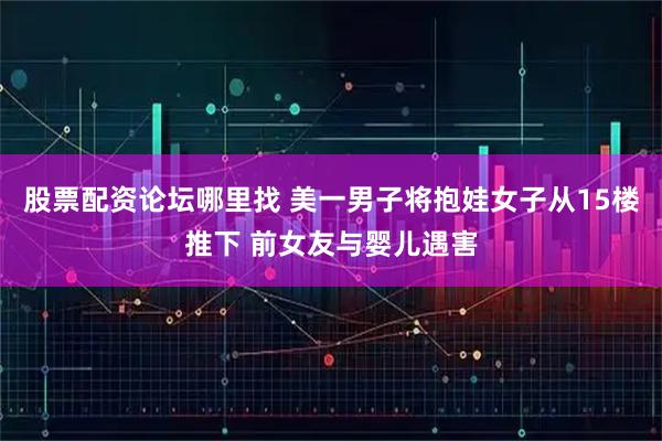 股票配资论坛哪里找 美一男子将抱娃女子从15楼推下 前女友与婴儿遇害