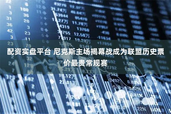 配资实盘平台 尼克斯主场揭幕战成为联盟历史票价最贵常规赛