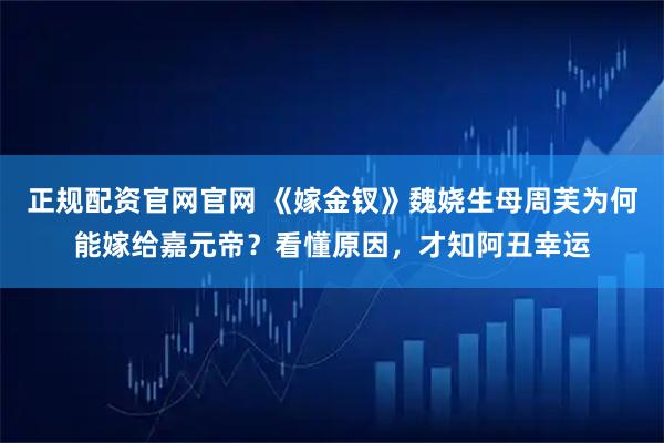 正规配资官网官网 《嫁金钗》魏娆生母周芙为何能嫁给嘉元帝？看懂原因，才知阿丑幸运